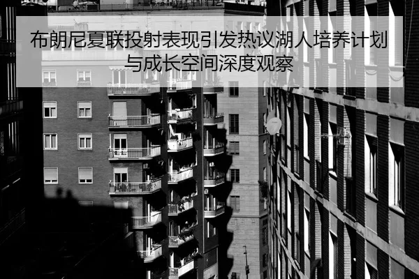 布朗尼夏联投射表现引发热议湖人培养计划与成长空间深度观察