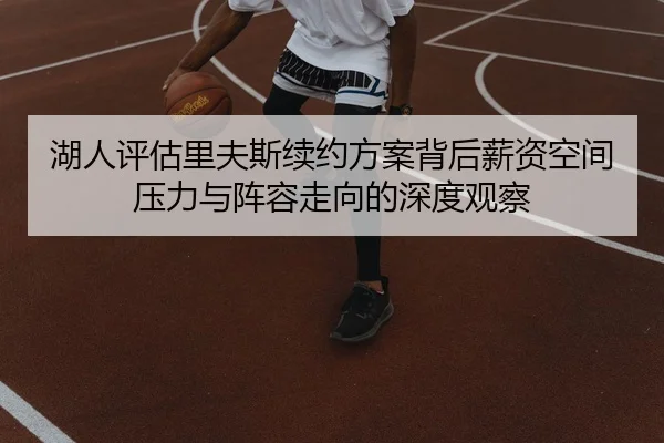 湖人评估里夫斯续约方案背后薪资空间压力与阵容走向的深度观察