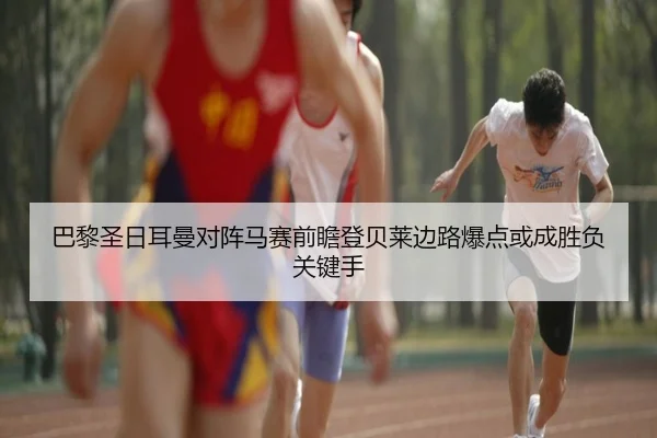 巴黎圣日耳曼对阵马赛前瞻登贝莱边路爆点或成胜负关键手